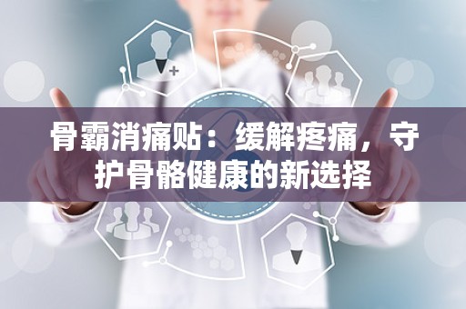 骨霸消痛贴：缓解疼痛，守护骨骼健康的新选择