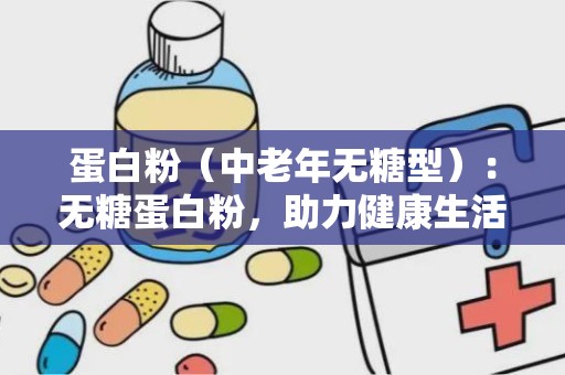 蛋白粉（中老年无糖型）：无糖蛋白粉，助力健康生活新选择