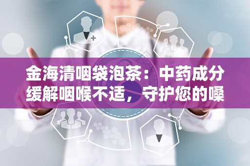 金海清咽袋泡茶：中药成分缓解咽喉不适，守护您的嗓子健康