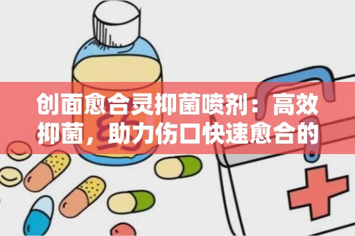 创面愈合灵抑菌喷剂：高效抑菌，助力伤口快速愈合的神奇之选