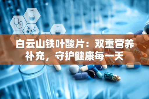 白云山铁叶酸片：双重营养补充，守护健康每一天