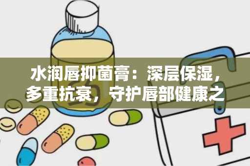 水润唇抑菌膏：深层保湿，多重抗衰，守护唇部健康之美”