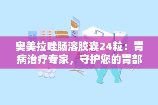 奥美拉唑肠溶胶囊24粒：胃病治疗专家，守护您的胃部健康