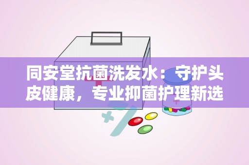 同安堂抗菌洗发水：守护头皮健康，专业抑菌护理新选择”