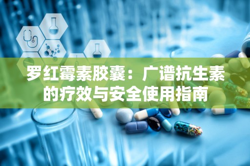 罗红霉素胶囊：广谱抗生素的疗效与安全使用指南