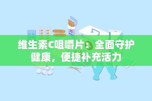 维生素C咀嚼片：全面守护健康，便捷补充活力