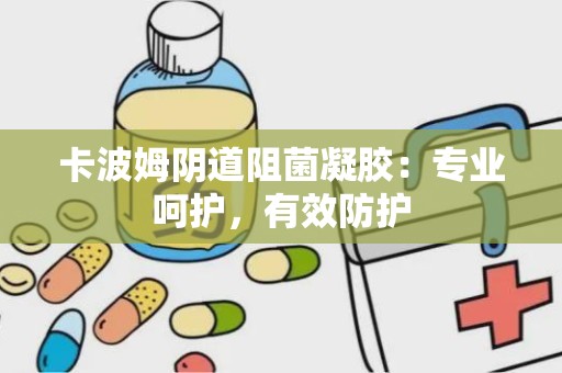 卡波姆阴道阻菌凝胶：专业呵护，有效防护