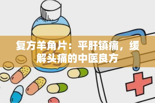 复方羊角片：平肝镇痛，缓解头痛的中医良方