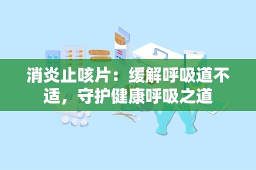 消炎止咳片：缓解呼吸道不适，守护健康呼吸之道