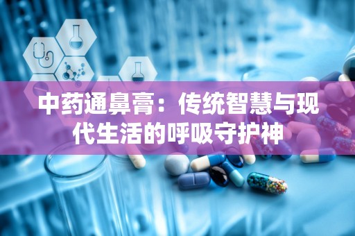 中药通鼻膏：传统智慧与现代生活的呼吸守护神