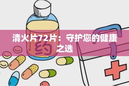 清火片72片：守护您的健康之选