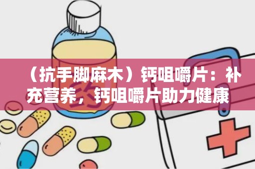 （抗手脚麻木）钙咀嚼片：补充营养，钙咀嚼片助力健康生活