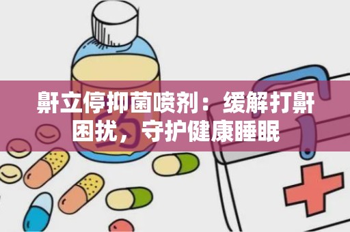 鼾立停抑菌喷剂：缓解打鼾困扰，守护健康睡眠