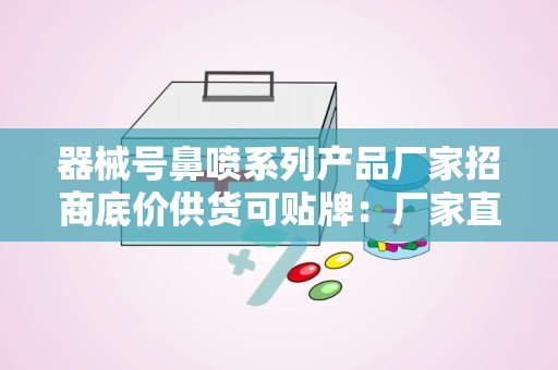 器械号鼻喷系列产品厂家招商底价供货可贴牌：厂家直供招商，底价贴牌合作共赢