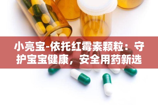 小亮宝-依托红霉素颗粒：守护宝宝健康，安全用药新选择