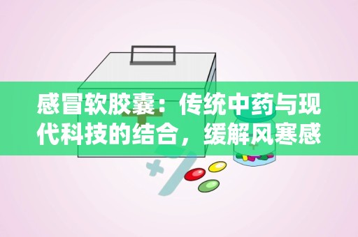 感冒软胶囊：传统中药与现代科技的结合，缓解风寒感冒的良方