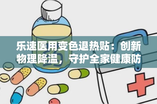 乐速医用变色退热贴：创新物理降温，守护全家健康防线