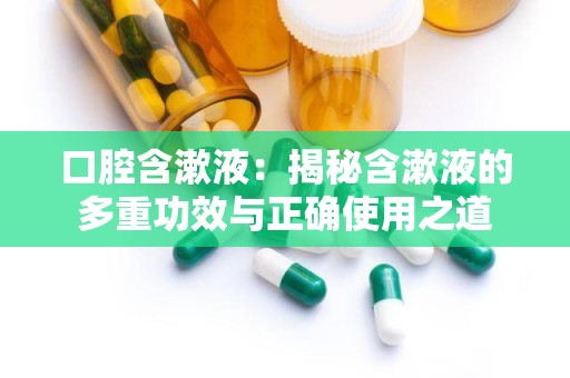 口腔含漱液：揭秘含漱液的多重功效与正确使用之道