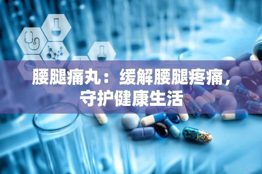 腰腿痛丸：缓解腰腿疼痛，守护健康生活