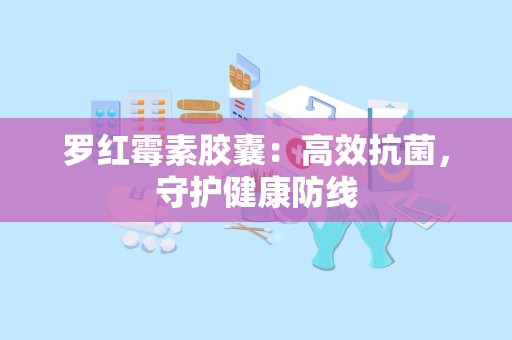 罗红霉素胶囊：高效抗菌，守护健康防线