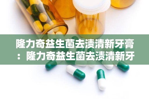 隆力奇益生菌去渍清新牙膏：隆力奇益生菌去渍清新牙膏，双重呵护健康口腔