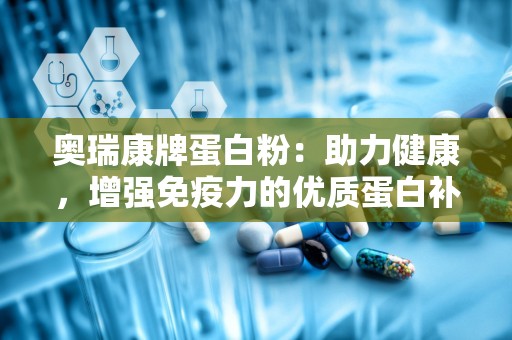 奥瑞康牌蛋白粉：助力健康，增强免疫力的优质蛋白补充剂