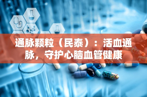 通脉颗粒（民泰）：活血通脉，守护心脑血管健康