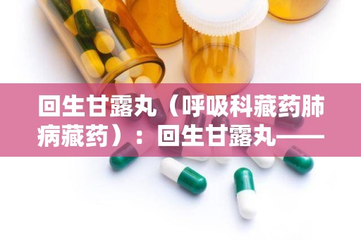 回生甘露丸（呼吸科藏药肺病藏药）：回生甘露丸——滋阴润肺，守护呼吸健康