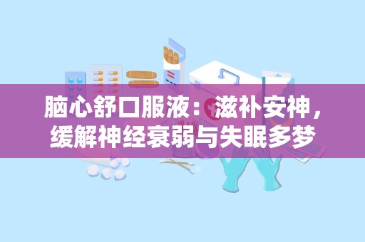 脑心舒口服液：滋补安神，缓解神经衰弱与失眠多梦