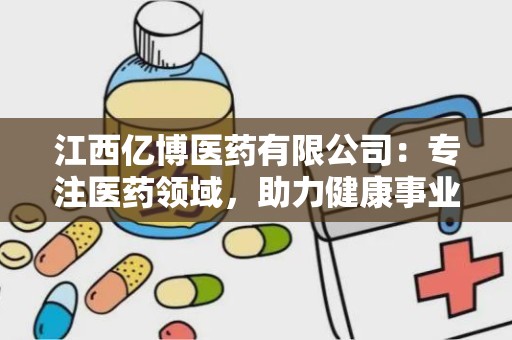 江西亿博医药有限公司：专注医药领域，助力健康事业蓬勃发展