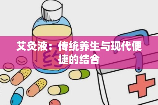 艾灸液：传统养生与现代便捷的结合