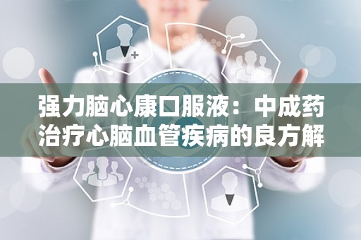 强力脑心康口服液：中成药治疗心脑血管疾病的良方解析”