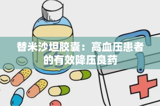 替米沙坦胶囊：高血压患者的有效降压良药