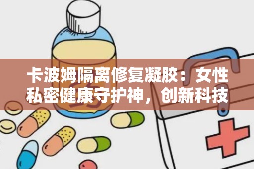 卡波姆隔离修复凝胶：女性私密健康守护神，创新科技助力宫颈炎、阴道炎治疗