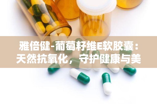 雅倍健-葡萄籽维E软胶囊：天然抗氧化，守护健康与美丽”