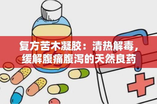 复方苦木凝胶：清热解毒，缓解腹痛腹泻的天然良药