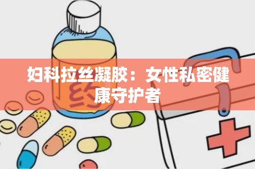 妇科拉丝凝胶：女性私密健康守护者