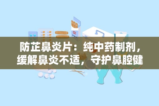 防芷鼻炎片：纯中药制剂，缓解鼻炎不适，守护鼻腔健康