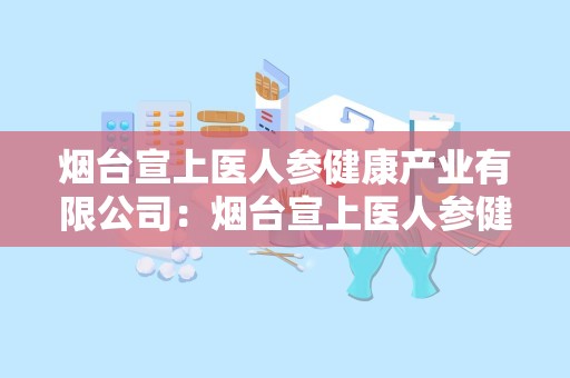 烟台宣上医人参健康产业有限公司：烟台宣上医人参健康产业有限公司的传承与创新