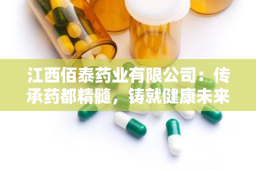 江西佰泰药业有限公司：传承药都精髓，铸就健康未来