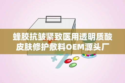 蜂胶抗皱紧致医用透明质酸皮肤修护敷料OEM源头厂家：蜂胶透明质酸敷料，肌肤修护新选择