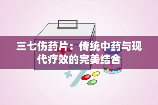 三七伤药片：传统中药与现代疗效的完美结合