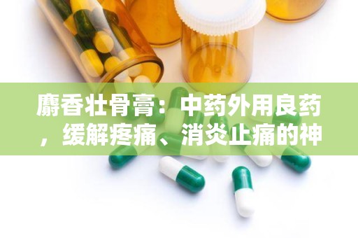 麝香壮骨膏：中药外用良药，缓解疼痛、消炎止痛的神奇膏剂