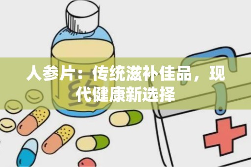 人参片：传统滋补佳品，现代健康新选择