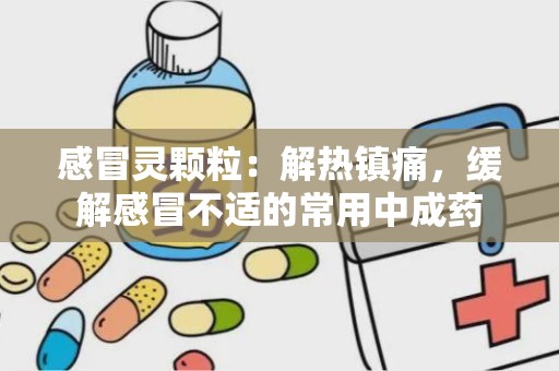 感冒灵颗粒：解热镇痛，缓解感冒不适的常用中成药