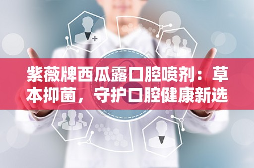 紫薇牌西瓜露口腔喷剂：草本抑菌，守护口腔健康新选择