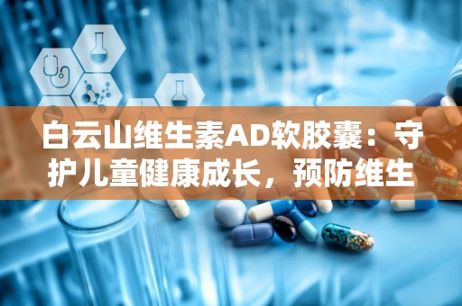 白云山维生素AD软胶囊：守护儿童健康成长，预防维生素缺乏症