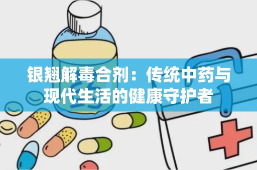 银翘解毒合剂：传统中药与现代生活的健康守护者