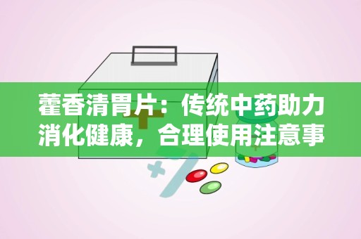 藿香清胃片：传统中药助力消化健康，合理使用注意事项详述