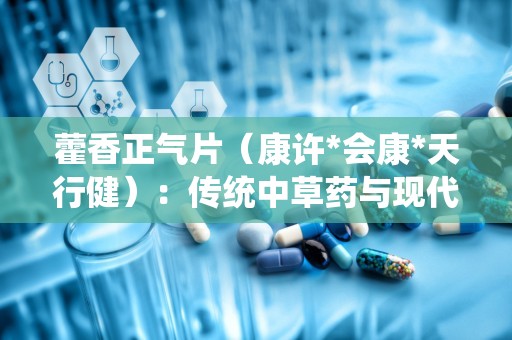 藿香正气片（康许*会康*天行健）：传统中草药与现代生活的健康守护者